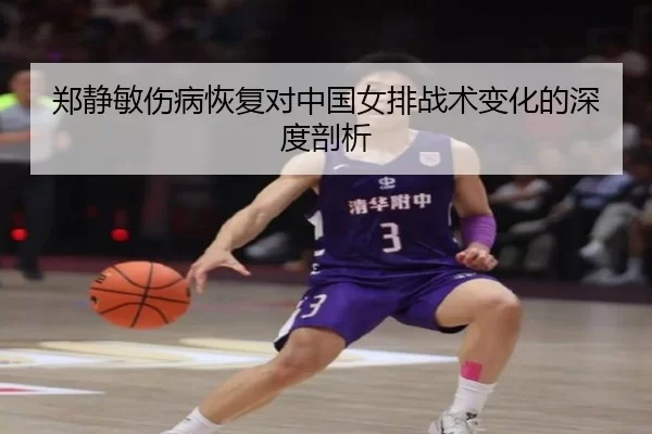 郑静敏伤病恢复对中国女排战术变化的深度剖析